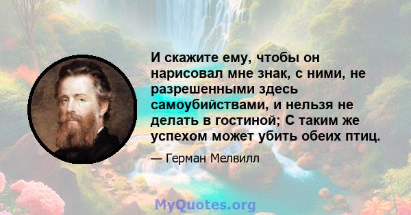 И скажите ему, чтобы он нарисовал мне знак, с ними, не разрешенными здесь самоубийствами, и нельзя не делать в гостиной; С таким же успехом может убить обеих птиц.