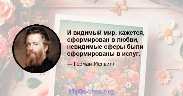 И видимый мир, кажется, сформирован в любви, невидимые сферы были сформированы в испуг.