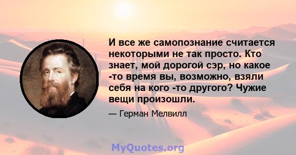 И все же самопознание считается некоторыми не так просто. Кто знает, мой дорогой сэр, но какое -то время вы, возможно, взяли себя на кого -то другого? Чужие вещи произошли.