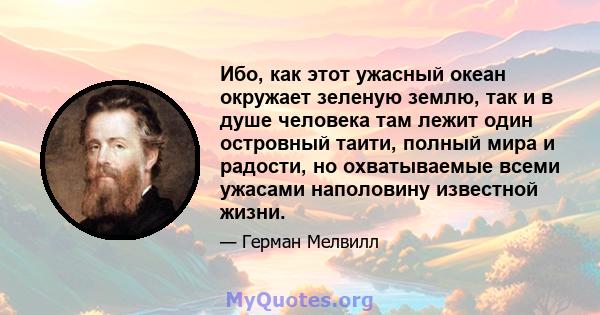 Ибо, как этот ужасный океан окружает зеленую землю, так и в душе человека там лежит один островный таити, полный мира и радости, но охватываемые всеми ужасами наполовину известной жизни.