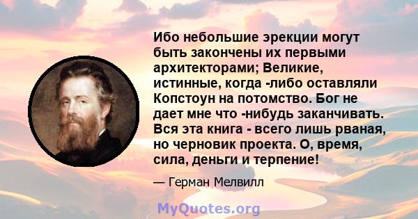 Ибо небольшие эрекции могут быть закончены их первыми архитекторами; Великие, истинные, когда -либо оставляли Копстоун на потомство. Бог не дает мне что -нибудь заканчивать. Вся эта книга - всего лишь рваная, но