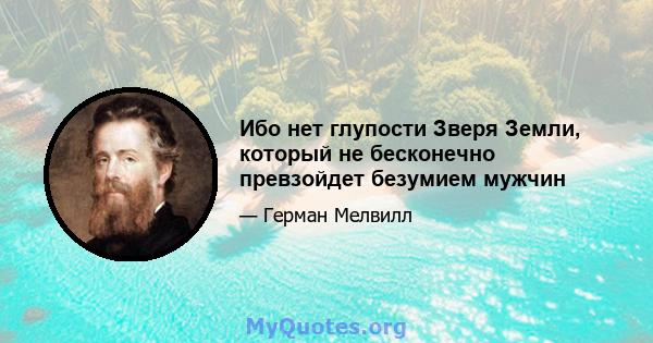 Ибо нет глупости Зверя Земли, который не бесконечно превзойдет безумием мужчин