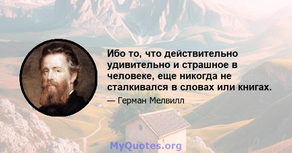 Ибо то, что действительно удивительно и страшное в человеке, еще никогда не сталкивался в словах или книгах.