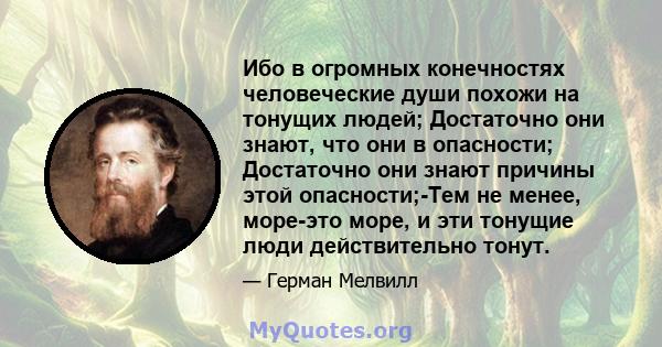 Ибо в огромных конечностях человеческие души похожи на тонущих людей; Достаточно они знают, что они в опасности; Достаточно они знают причины этой опасности;-Тем не менее, море-это море, и эти тонущие люди действительно 