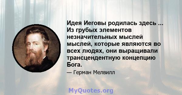 Идея Иеговы родилась здесь ... Из грубых элементов незначительных мыслей мыслей, которые являются во всех людях, они выращивали трансцендентную концепцию Бога.