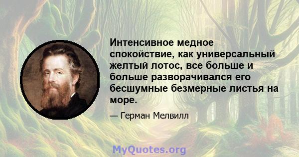 Интенсивное медное спокойствие, как универсальный желтый лотос, все больше и больше разворачивался его бесшумные безмерные листья на море.