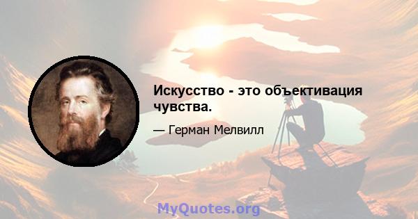 Искусство - это объективация чувства.