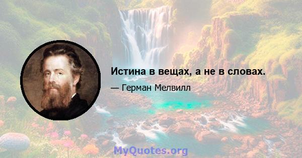 Истина в вещах, а не в словах.