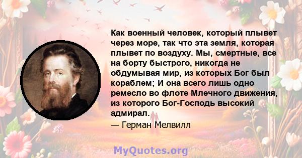 Как военный человек, который плывет через море, так что эта земля, которая плывет по воздуху. Мы, смертные, все на борту быстрого, никогда не обдумывая мир, из которых Бог был кораблем; И она всего лишь одно ремесло во