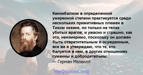 Каннибализм в определенной умеренной степени практикуется среди нескольких примитивных племен в Тихом океане, но только на телах убитых врагов; и ужасно и страшно, как это, неизмеримо, поскольку он должен быть