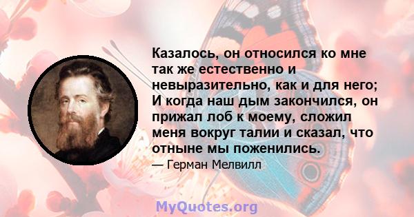 Казалось, он относился ко мне так же естественно и невыразительно, как и для него; И когда наш дым закончился, он прижал лоб к моему, сложил меня вокруг талии и сказал, что отныне мы поженились.