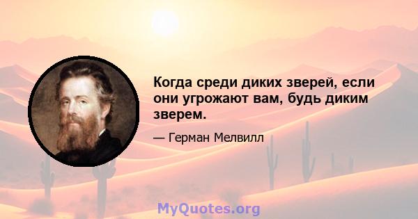 Когда среди диких зверей, если они угрожают вам, будь диким зверем.