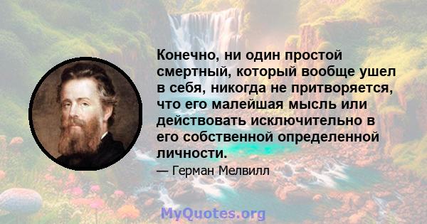 Конечно, ни один простой смертный, который вообще ушел в себя, никогда не притворяется, что его малейшая мысль или действовать исключительно в его собственной определенной личности.