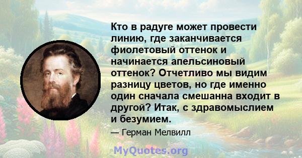 Кто в радуге может провести линию, где заканчивается фиолетовый оттенок и начинается апельсиновый оттенок? Отчетливо мы видим разницу цветов, но где именно один сначала смешанна входит в другой? Итак, с здравомыслием и