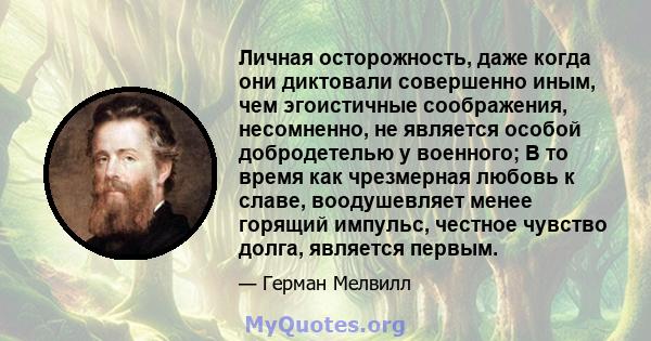 Личная осторожность, даже когда они диктовали совершенно иным, чем эгоистичные соображения, несомненно, не является особой добродетелью у военного; В то время как чрезмерная любовь к славе, воодушевляет менее горящий