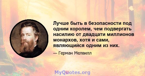 Лучше быть в безопасности под одним королем, чем подвергать насилию от двадцати миллионов монархов, хотя и сами, являющийся одним из них.