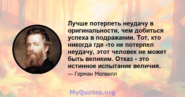 Лучше потерпеть неудачу в оригинальности, чем добиться успеха в подражании. Тот, кто никогда где -то не потерпел неудачу, этот человек не может быть великим. Отказ - это истинное испытание величия.