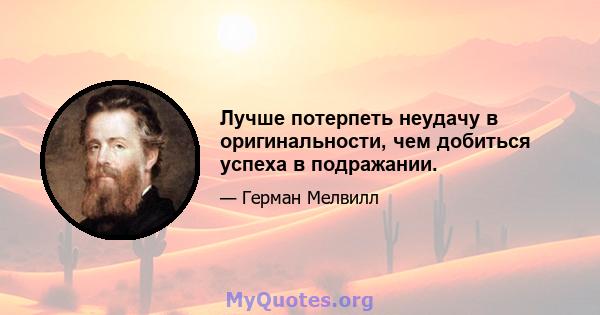 Лучше потерпеть неудачу в оригинальности, чем добиться успеха в подражании.