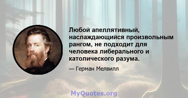 Любой апеллятивный, наслаждающийся произвольным рангом, не подходит для человека либерального и католического разума.