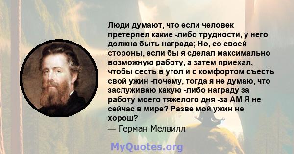 Люди думают, что если человек претерпел какие -либо трудности, у него должна быть награда; Но, со своей стороны, если бы я сделал максимально возможную работу, а затем приехал, чтобы сесть в угол и с комфортом съесть