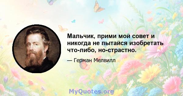 Мальчик, прими мой совет и никогда не пытайся изобретать что-либо, но-страстно.