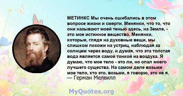 МЕТИНКС Мы очень ошибались в этом вопросе жизни и смерти. Менянки, что то, что они называют моей тенью здесь, на Земле, - это мое истинное вещество. Менянки, которые, глядя на духовные вещи, мы слишком похожи на устриц, 