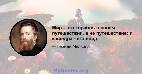 Мир - это корабль в своем путешествии, а не путешествие; и кафедра - его норд.