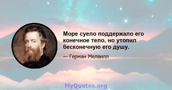 Море суело поддержало его конечное тело, но утопил бесконечную его душу.