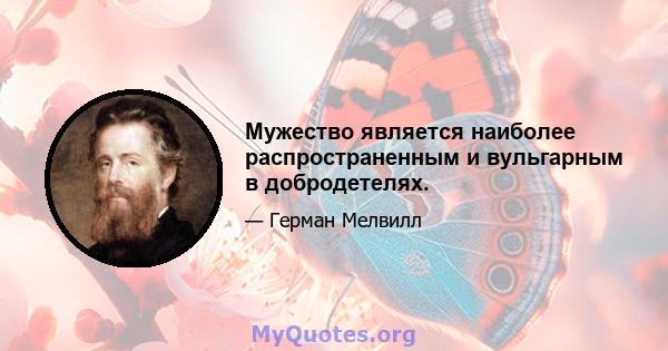 Мужество является наиболее распространенным и вульгарным в добродетелях.