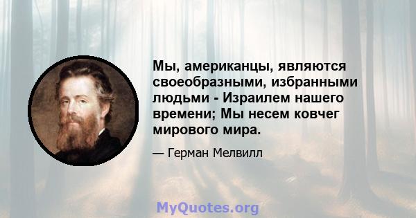 Мы, американцы, являются своеобразными, избранными людьми - Израилем нашего времени; Мы несем ковчег мирового мира.