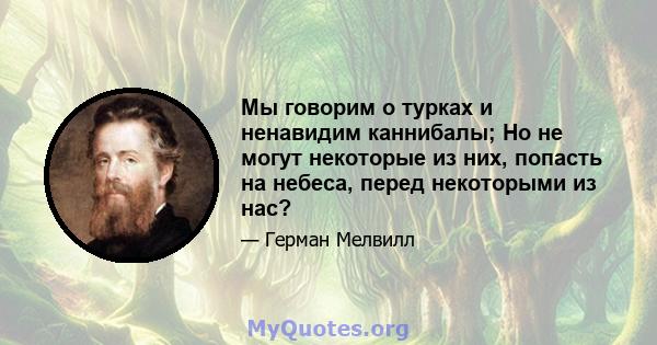 Мы говорим о турках и ненавидим каннибалы; Но не могут некоторые из них, попасть на небеса, перед некоторыми из нас?