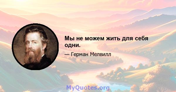 Мы не можем жить для себя одни.