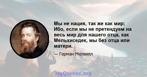 Мы не нация, так же как мир; Ибо, если мы не претендуем на весь мир для нашего отца, как Мельхиседек, мы без отца или матери.