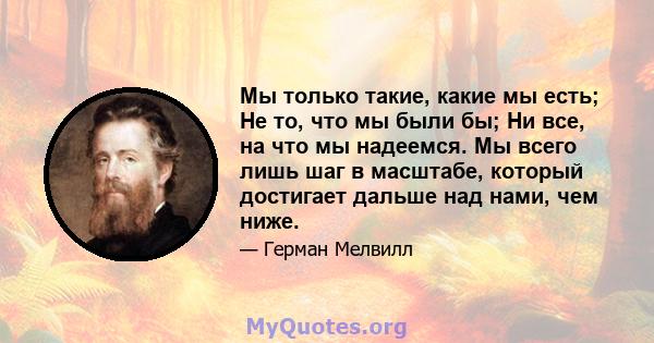 Мы только такие, какие мы есть; Не то, что мы были бы; Ни все, на что мы надеемся. Мы всего лишь шаг в масштабе, который достигает дальше над нами, чем ниже.