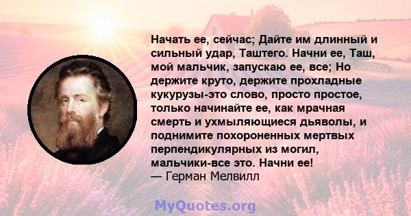 Начать ее, сейчас; Дайте им длинный и сильный удар, Таштего. Начни ее, Таш, мой мальчик, запускаю ее, все; Но держите круто, держите прохладные кукурузы-это слово, просто простое, только начинайте ее, как мрачная смерть 