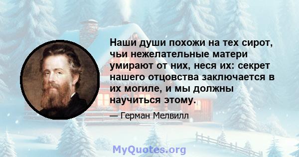 Наши души похожи на тех сирот, чьи нежелательные матери умирают от них, неся их: секрет нашего отцовства заключается в их могиле, и мы должны научиться этому.