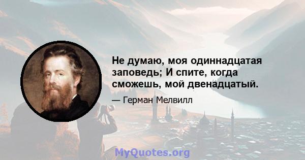 Не думаю, моя одиннадцатая заповедь; И спите, когда сможешь, мой двенадцатый.