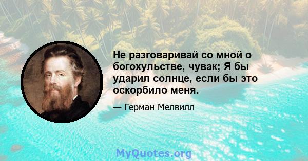 Не разговаривай со мной о богохульстве, чувак; Я бы ударил солнце, если бы это оскорбило меня.