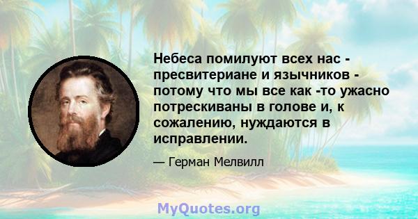 Небеса помилуют всех нас - пресвитериане и язычников - потому что мы все как -то ужасно потрескиваны в голове и, к сожалению, нуждаются в исправлении.