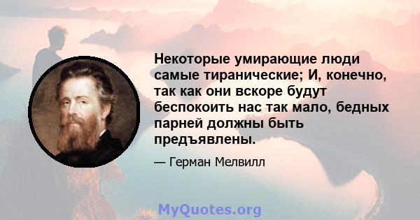 Некоторые умирающие люди самые тиранические; И, конечно, так как они вскоре будут беспокоить нас так мало, бедных парней должны быть предъявлены.