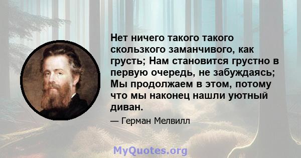 Нет ничего такого такого скользкого заманчивого, как грусть; Нам становится грустно в первую очередь, не забуждаясь; Мы продолжаем в этом, потому что мы наконец нашли уютный диван.