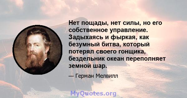 Нет пощады, нет силы, но его собственное управление. Задыхаясь и фыркая, как безумный битва, который потерял своего гонщика, бездельник океан переполняет земной шар.