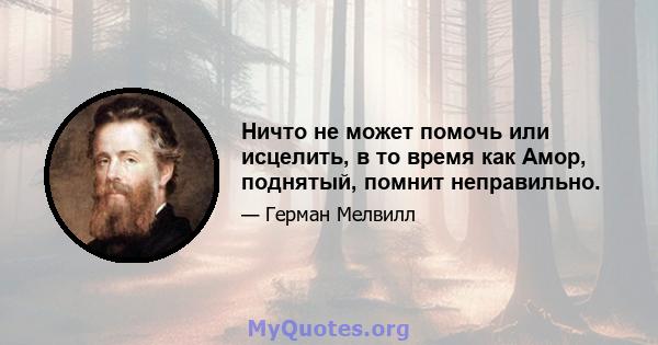 Ничто не может помочь или исцелить, в то время как Амор, поднятый, помнит неправильно.