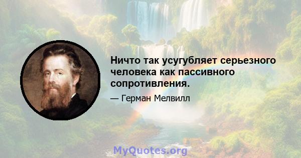 Ничто так усугубляет серьезного человека как пассивного сопротивления.