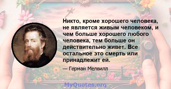 Никто, кроме хорошего человека, не является живым человеком, и чем больше хорошего любого человека, тем больше он действительно живет. Все остальное это смерть или принадлежит ей.