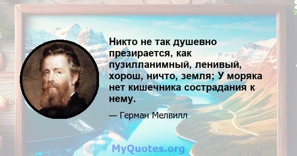 Никто не так душевно презирается, как пузилланимный, ленивый, хорош, ничто, земля; У моряка нет кишечника сострадания к нему.