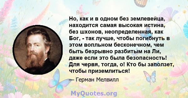 Но, как и в одном без землевейца, находится самая высокая истина, без шхонов, неопределенная, как Бог, - так лучше, чтобы погибнуть в этом вопльном бесконечном, чем быть безрывно разбитым на Ли, даже если это была