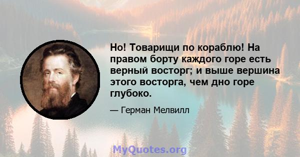 Но! Товарищи по кораблю! На правом борту каждого горе есть верный восторг; и выше вершина этого восторга, чем дно горе глубоко.