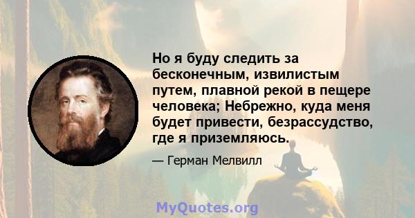 Но я буду следить за бесконечным, извилистым путем, плавной рекой в ​​пещере человека; Небрежно, куда меня будет привести, безрассудство, где я приземляюсь.