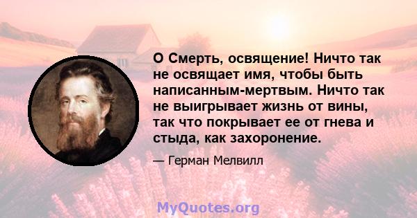 O Смерть, освящение! Ничто так не освящает имя, чтобы быть написанным-мертвым. Ничто так не выигрывает жизнь от вины, так что покрывает ее от гнева и стыда, как захоронение.